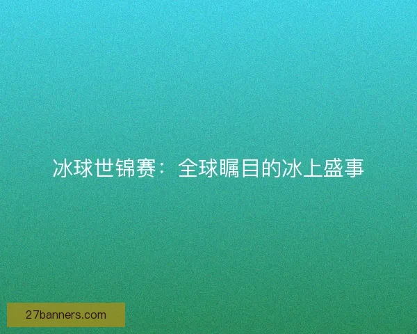 冰球世锦赛：全球瞩目的冰上盛事