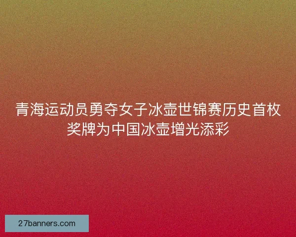 青海运动员勇夺女子冰壶世锦赛历史首枚奖牌为中国冰壶增光添彩