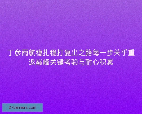 丁彦雨航稳扎稳打复出之路每一步关乎重返巅峰关键考验与耐心积累