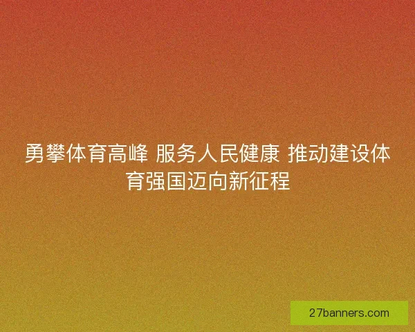 勇攀体育高峰 服务人民健康 推动建设体育强国迈向新征程