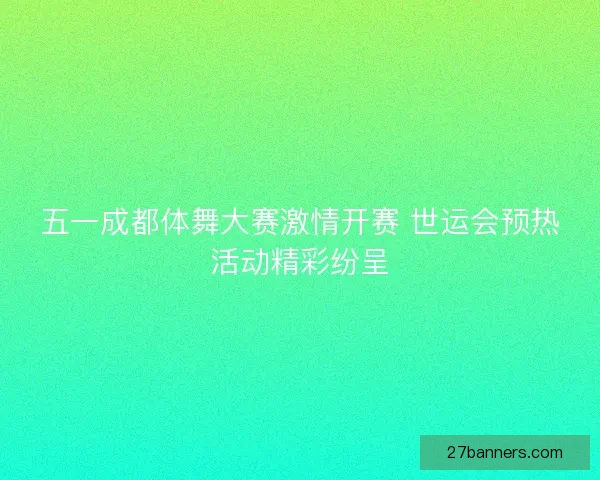五一成都体舞大赛激情开赛 世运会预热活动精彩纷呈