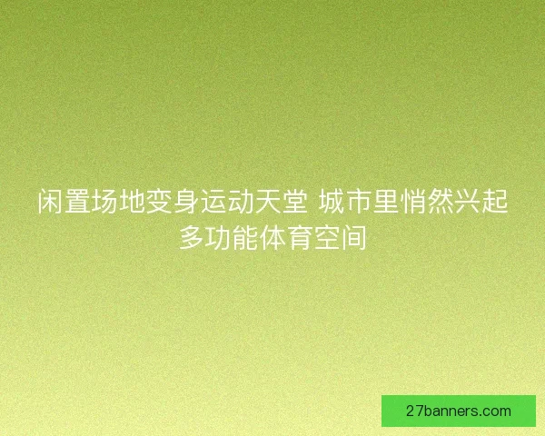 闲置场地变身运动天堂 城市里悄然兴起多功能体育空间