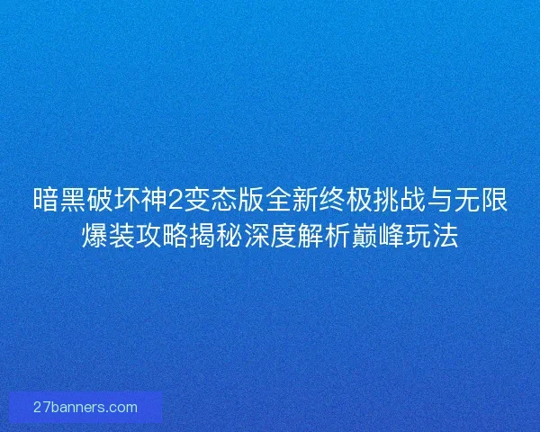 暗黑破坏神2变态版全新终极挑战与无限爆装攻略揭秘深度解析巅峰玩法