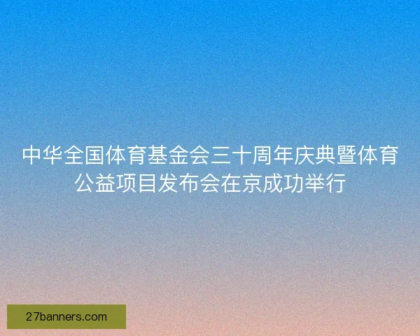 中华全国体育基金会三十周年庆典暨体育公益项目发布会在京成功举行